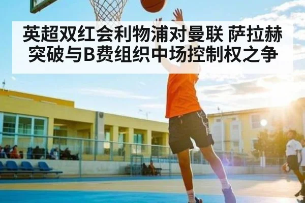 英超双红会利物浦对曼联 萨拉赫突破与B费组织中场控制权之争