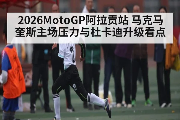 2026MotoGP阿拉贡站 马克马奎斯主场压力与杜卡迪升级看点（NG28）